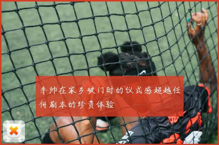 李帅在家乡破门时的仪式感超越任何剧本的珍贵体验