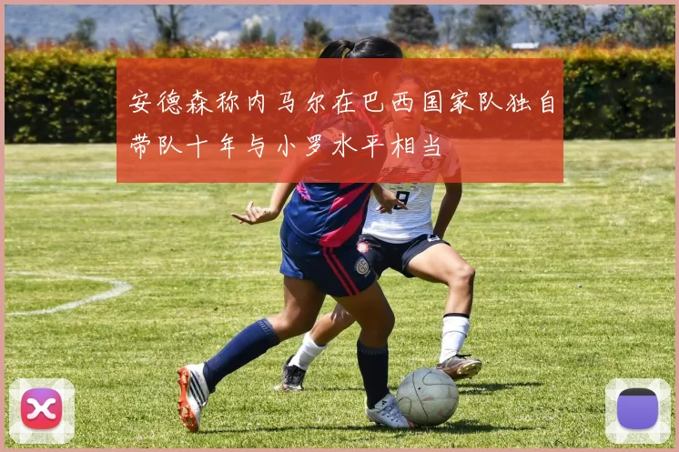 安德森称内马尔在巴西国家队独自带队十年与小罗水平相当