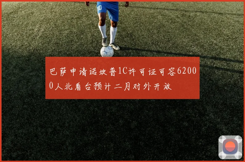 巴萨申请诺坎普1C许可证可容62000人北看台预计二月对外开放