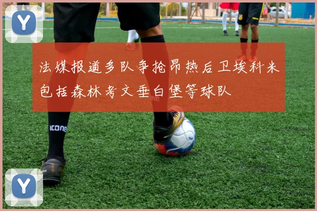法媒报道多队争抢昂热后卫埃科米包括森林考文垂白堡等球队