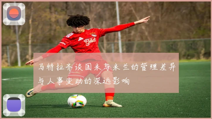 马特拉齐谈国米与米兰的管理差异与人事变动的深远影响