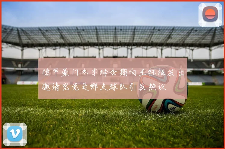 德甲豪门冬季转会期向王钰栋发出邀请究竟是哪支球队引发热议