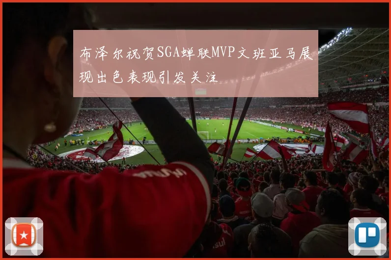 布泽尔祝贺SGA蝉联MVP文班亚马展现出色表现引发关注