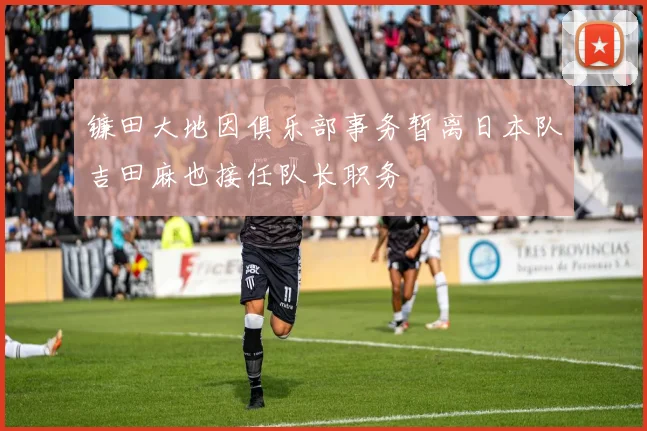镰田大地因俱乐部事务暂离日本队吉田麻也接任队长职务