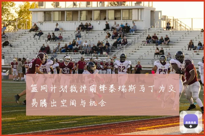 篮网计划裁掉前锋泰瑞斯马丁为交易腾出空间与机会