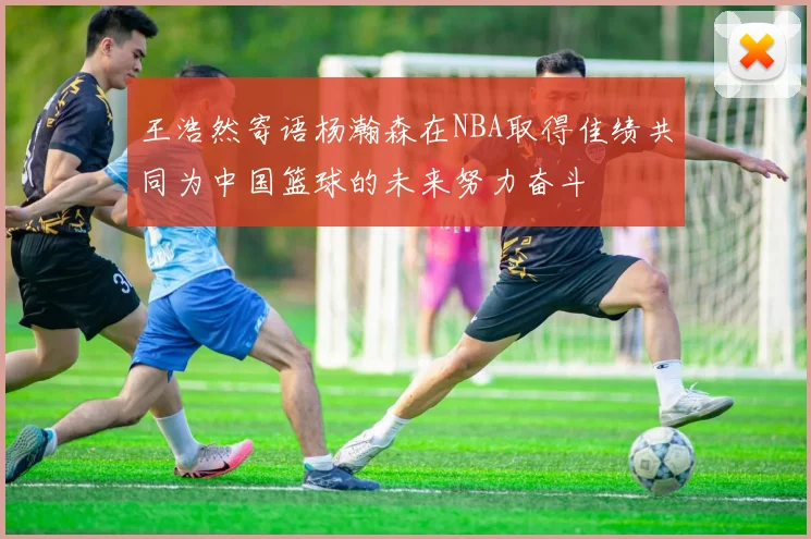 王浩然寄语杨瀚森在NBA取得佳绩共同为中国篮球的未来努力奋斗