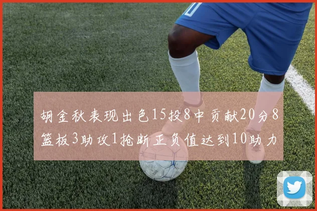 胡金秋表现出色15投8中贡献20分8篮板3助攻1抢断正负值达到10助力球队胜利