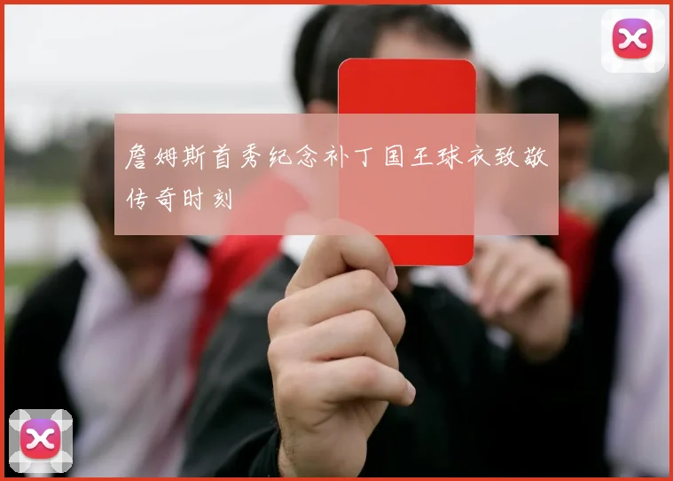 詹姆斯首秀纪念补丁国王球衣致敬传奇时刻