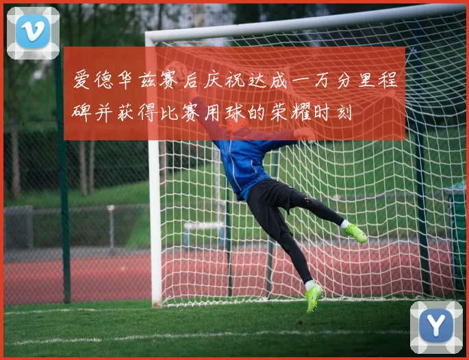 爱德华兹赛后庆祝达成一万分里程碑并获得比赛用球的荣耀时刻
