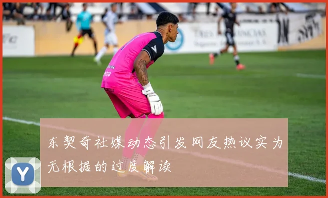 东契奇社媒动态引发网友热议实为无根据的过度解读