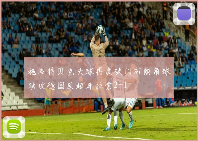 施洛特贝克头球再度破门布朗角球助攻德国反超库拉索2-1