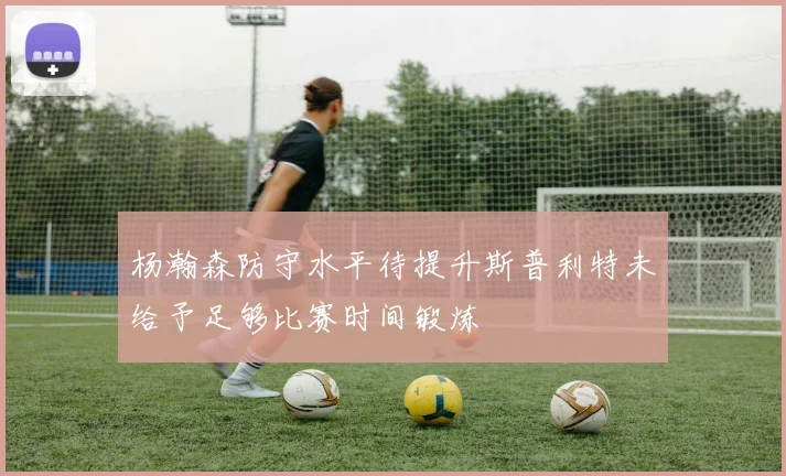 杨瀚森防守水平待提升斯普利特未给予足够比赛时间锻炼