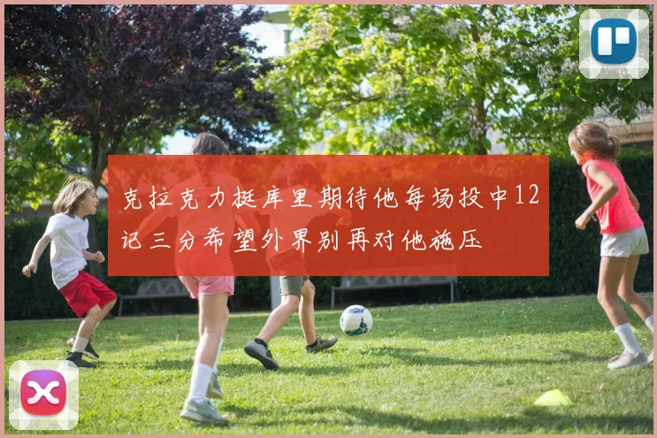 克拉克力挺库里期待他每场投中12记三分希望外界别再对他施压