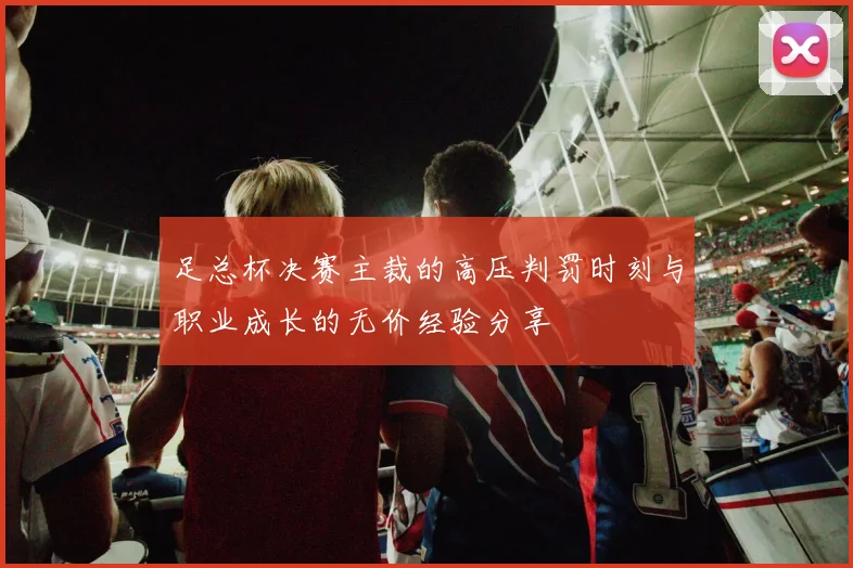 足总杯决赛主裁的高压判罚时刻与职业成长的无价经验分享